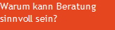 Warum kann Beratung
sinnvoll sein?